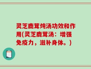 灵芝鹿茸炖汤功效和作用(灵芝鹿茸汤：增强免疫力，滋补身体。)