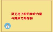灵芝孢子粉的神奇力量与健康之路探秘