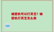 破壁机可以打灵芝？破壁机打灵芝怎么做