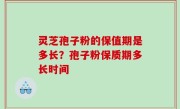 灵芝孢子粉的保值期是多长？孢子粉保质期多长时间