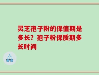 灵芝孢子粉的保值期是多长？孢子粉保质期多长时间