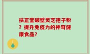 扶正堂破壁灵芝孢子粉？提升免疫力的神奇健康食品？