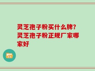 灵芝孢子粉买什么牌？灵芝孢子粉正规厂家哪家好