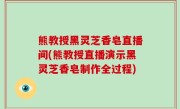 熊教授黑灵芝香皂直播间(熊教授直播演示黑灵芝香皂制作全过程)