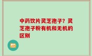 中药饮片灵芝孢子？灵芝孢子粉有机和无机的区别