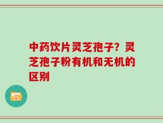 中药饮片灵芝孢子？灵芝孢子粉有机和无机的区别