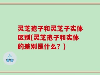 灵芝孢子和灵芝子实体区别(灵芝孢子和实体的差别是什么？)