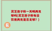 灵芝孢子粉一天喝两克够吗(灵芝孢子粉每日饮用两克是否足够？)
