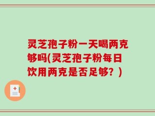 灵芝孢子粉一天喝两克够吗(灵芝孢子粉每日饮用两克是否足够？)