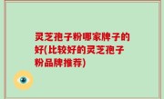灵芝孢子粉哪家牌子的好(比较好的灵芝孢子粉品牌推荐)