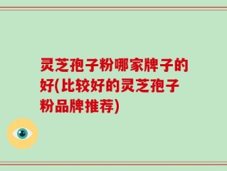 灵芝孢子粉哪家牌子的好(比较好的灵芝孢子粉品牌推荐)
