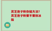 灵芝孢子粉存储方法？灵芝孢子粉要不要放冰箱