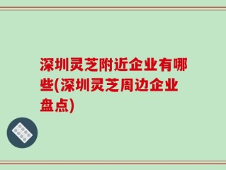 深圳灵芝附近企业有哪些(深圳灵芝周边企业盘点)