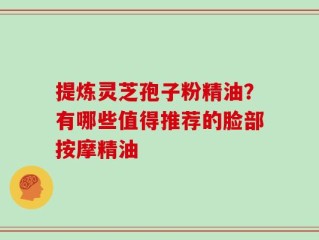 提炼灵芝孢子粉精油？有哪些值得推荐的脸部按摩精油