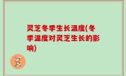 灵芝冬季生长温度(冬季温度对灵芝生长的影响)