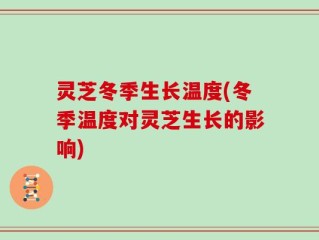 灵芝冬季生长温度(冬季温度对灵芝生长的影响)