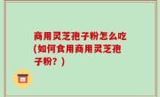 商用灵芝孢子粉怎么吃(如何食用商用灵芝孢子粉？)