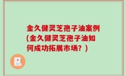 金久健灵芝孢子油案例(金久健灵芝孢子油如何成功拓展市场？)