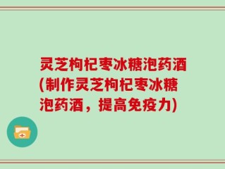 灵芝枸杞枣冰糖泡药酒(制作灵芝枸杞枣冰糖泡药酒，提高免疫力)