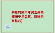 钓鱼钓到千年灵芝成功捕获千年灵芝，探秘钓鱼技巧)