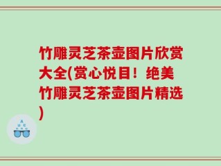 竹雕灵芝茶壶图片欣赏大全(赏心悦目！绝美竹雕灵芝茶壶图片精选)