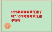 化疗期间能吃灵芝孢子吗？化疗时能吃灵芝孢子粉吗