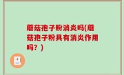 蘑菇孢子粉消炎吗(蘑菇孢子粉具有消炎作用吗？)