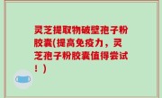 灵芝提取物破壁孢子粉胶囊(提高免疫力，灵芝孢子粉胶囊值得尝试！)