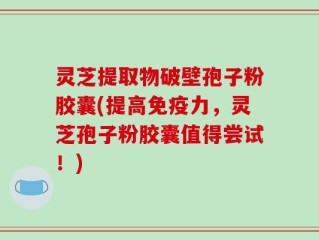 灵芝提取物破壁孢子粉胶囊(提高免疫力，灵芝孢子粉胶囊值得尝试！)
