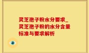 灵芝孢子粉水分要求_灵芝孢子粉的水分含量标准与要求解析