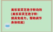 美乐家灵芝孢子粉功效(美乐家灵芝孢子粉：提高免疫力，帮助调节身体机能)
