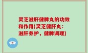 灵芝滋肝健脾丸的功效和作用(灵芝健肝丸：滋肝养护，健脾调理)