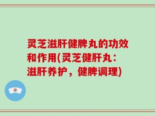 灵芝滋肝健脾丸的功效和作用(灵芝健肝丸：滋肝养护，健脾调理)
