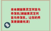 亲本靓丽黑灵芝何首乌养发乳(靓丽黑灵芝何首乌养发乳，让你的秀发更健康光泽)