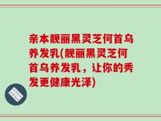亲本靓丽黑灵芝何首乌养发乳(靓丽黑灵芝何首乌养发乳，让你的秀发更健康光泽)