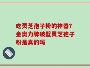 吃灵芝孢子粉的神器？金奥力牌破壁灵芝孢子粉是真的吗