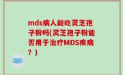 mds病人能吃灵芝孢子粉吗(灵芝孢子粉能否用于治疗MDS疾病？)