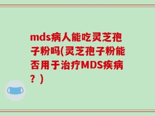 mds病人能吃灵芝孢子粉吗(灵芝孢子粉能否用于治疗MDS疾病？)