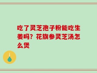 吃了灵芝孢子粉能吃生姜吗？花旗参灵芝汤怎么煲