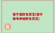 张宁谋野生灵芝(张宁探寻神秘野生灵芝)