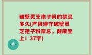 破壁灵芝孢子粉的禁忌多久(严格遵守破壁灵芝孢子粉禁忌，健康至上！37字)