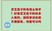 灵芝孢子粉有用么知乎？好像灵芝孢子粉挺多人用的，我同事说也很方便服用，效果可以吗