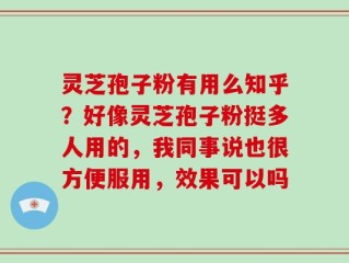 灵芝孢子粉有用么知乎？好像灵芝孢子粉挺多人用的，我同事说也很方便服用，效果可以吗
