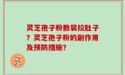 灵芝孢子粉散装拉肚子？灵芝孢子粉的副作用及预防措施？
