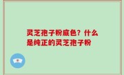 灵芝孢子粉底色？什么是纯正的灵芝孢子粉