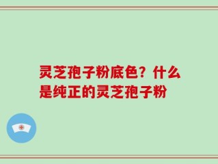 灵芝孢子粉底色？什么是纯正的灵芝孢子粉