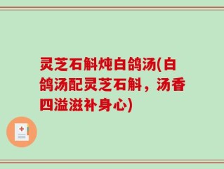 灵芝石斛炖白鸽汤(白鸽汤配灵芝石斛，汤香四溢滋补身心)