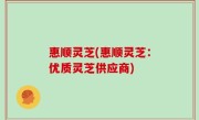 惠顺灵芝(惠顺灵芝：优质灵芝供应商)
