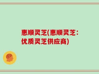 惠顺灵芝(惠顺灵芝：优质灵芝供应商)