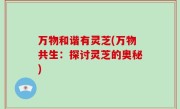 万物和谐有灵芝(万物共生：探讨灵芝的奥秘)